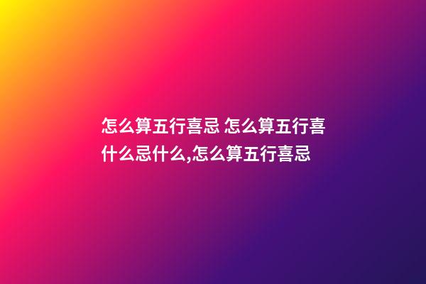 怎么算五行喜忌 怎么算五行喜什么忌什么,怎么算五行喜忌-第1張-觀點-玄機派